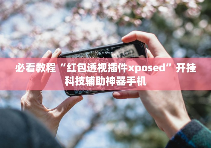 必看教程“红包透视插件xposed	”开挂科技辅助神器手机