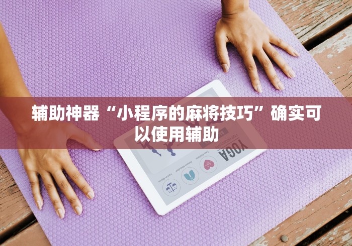辅助神器“小程序的麻将技巧”确实可以使用辅助