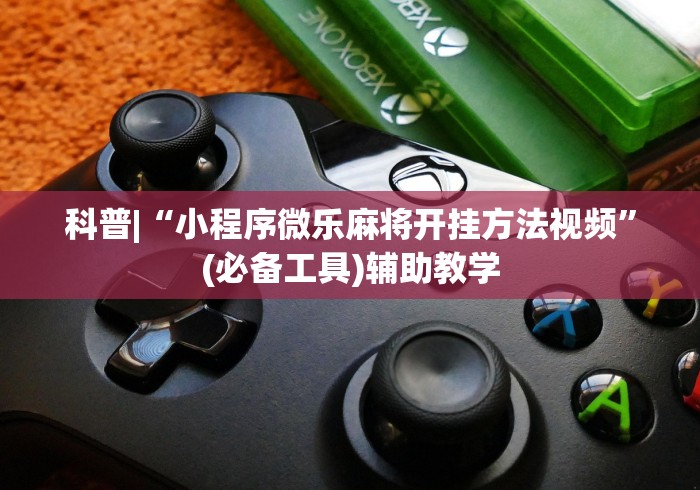 科普|“小程序微乐麻将开挂方法视频”(必备工具)辅助教学