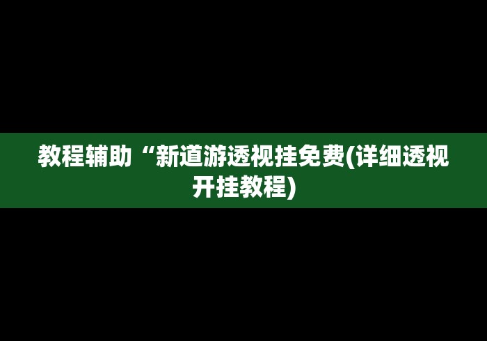 教程辅助“新道游透视挂免费(详细透视开挂教程) 教程辅助“新道游透视挂免费(详细透视开挂教程)