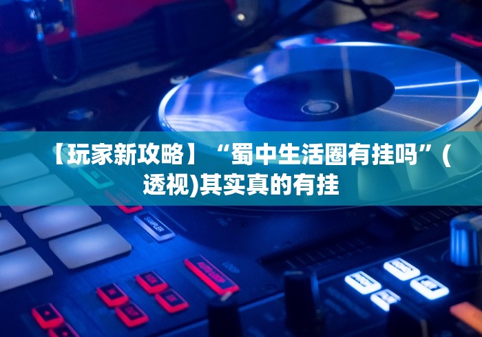 【玩家新攻略】“蜀中生活圈有挂吗”(透视)其实真的有挂