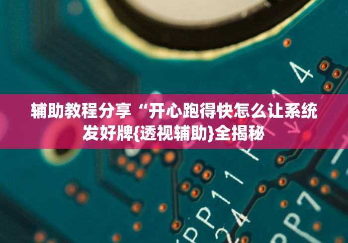 辅助教程分享“开心跑得快怎么让系统发好牌{透视辅助}全揭秘 辅助教程分享“开心跑得快怎么让系统发好牌{透视辅助}全揭秘