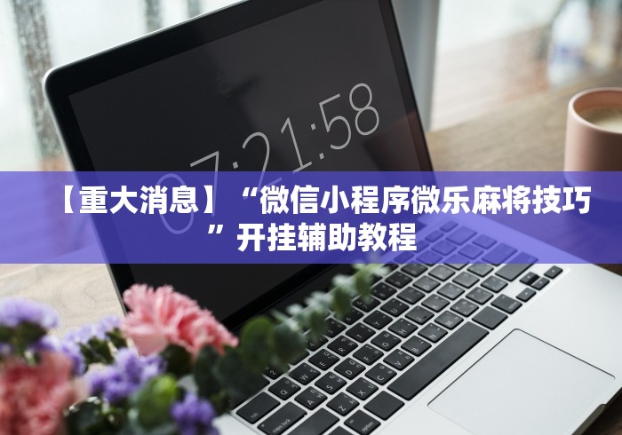 【重大消息】“微信小程序微乐麻将技巧”开挂辅助教程
