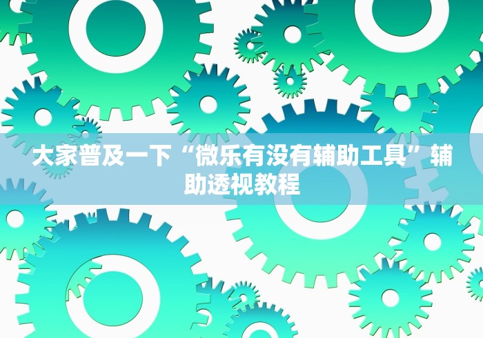 大家普及一下“微乐有没有辅助工具”辅助透视教程