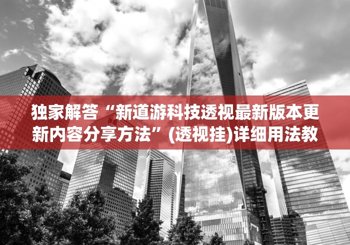 独家解答“新道游科技透视最新版本更新内容分享方法”(透视挂)详细用法教程