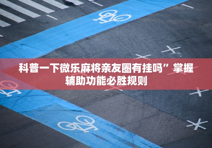科普一下微乐麻将亲友圈有挂吗	”掌握辅助功能必胜规则