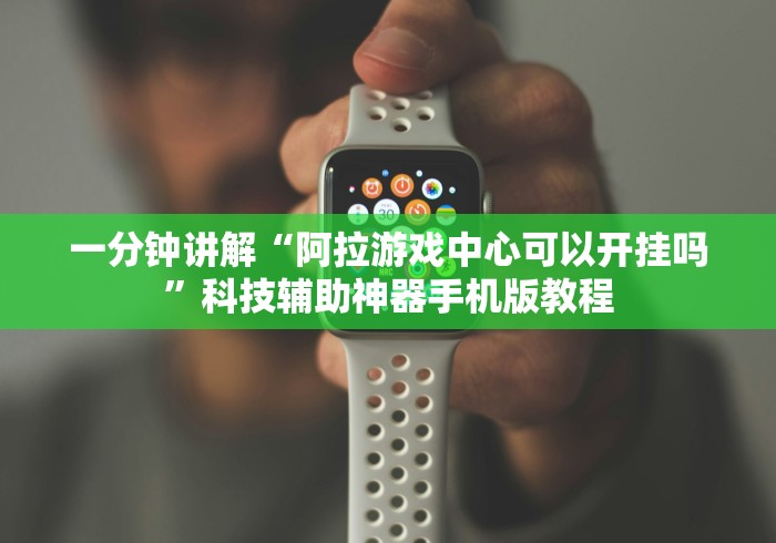 一分钟讲解“阿拉游戏中心可以开挂吗”科技辅助神器手机版教程