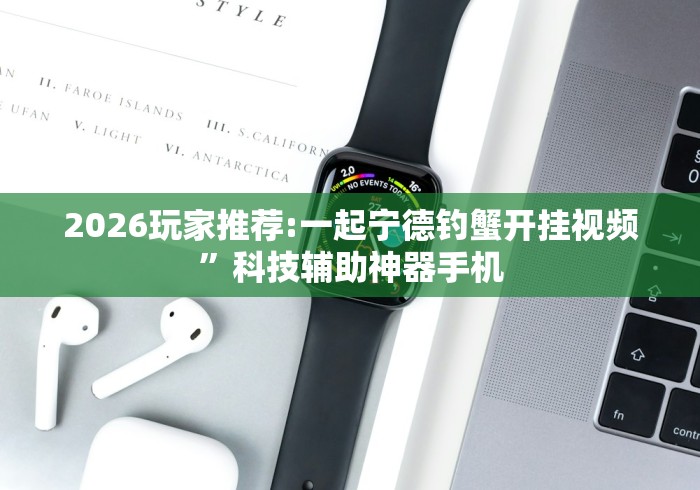2026玩家推荐:一起宁德钓蟹开挂视频”科技辅助神器手机