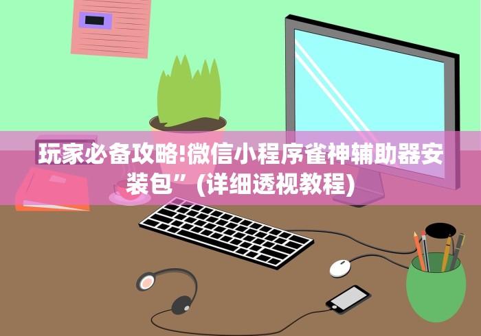 玩家必备攻略!微信小程序雀神辅助器安装包”(详细透视教程)
