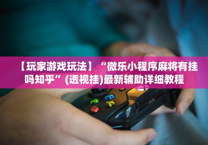 【玩家游戏玩法】“微乐小程序麻将有挂吗知乎	”(透视挂)最新辅助详细教程