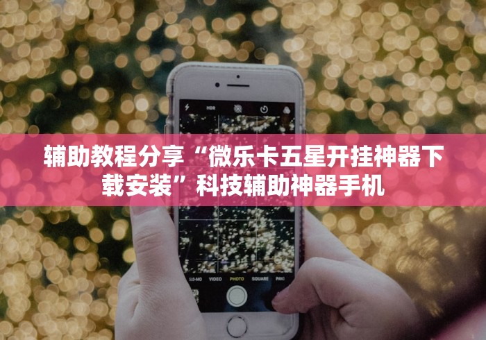 辅助教程分享“微乐卡五星开挂神器下载安装	”科技辅助神器手机