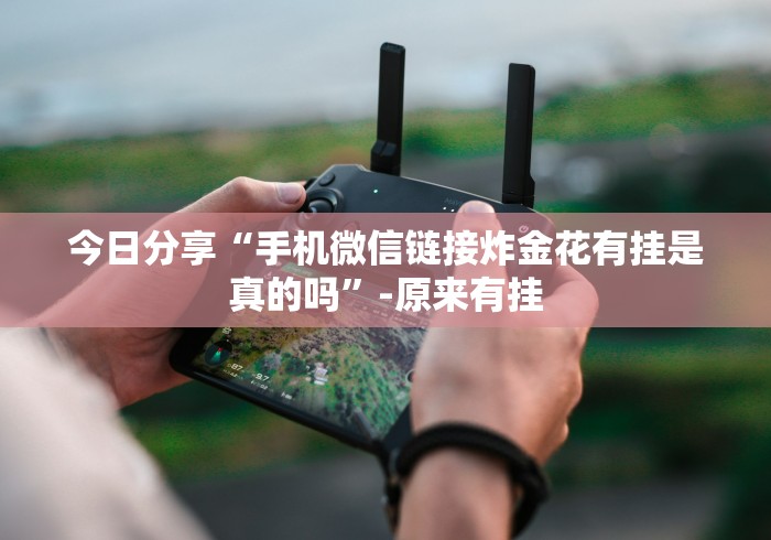 今日分享“手机微信链接炸金花有挂是真的吗”-原来有挂