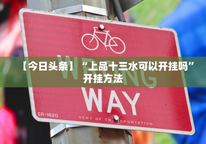 【今日头条】“上品十三水可以开挂吗”开挂方法