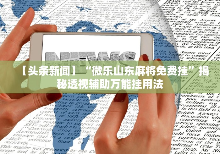 【头条新闻】“微乐山东麻将免费挂”揭秘透视辅助万能挂用法