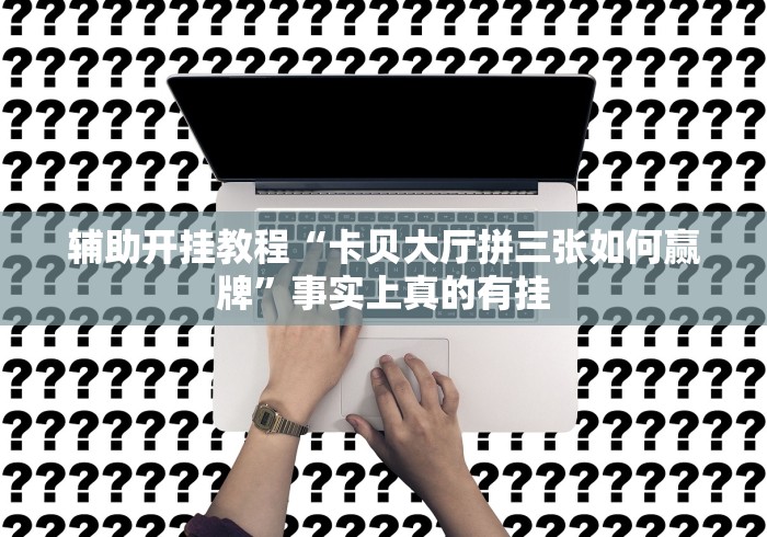 辅助开挂教程“卡贝大厅拼三张如何赢牌”事实上真的有挂