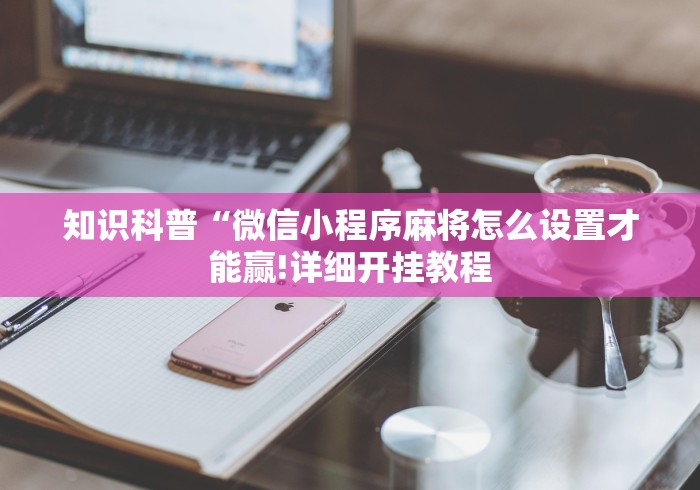知识科普“微信小程序麻将怎么设置才能赢!详细开挂教程 知识科普“微信小程序麻将怎么设置才能赢!详细开挂教程