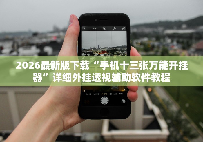2026最新版下载“手机十三张万能开挂器”详细外挂透视辅助软件教程