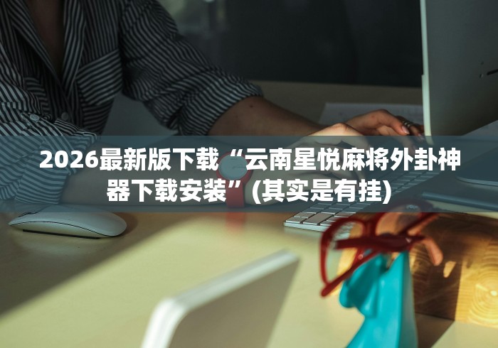 2026最新版下载“云南星悦麻将外卦神器下载安装	”(其实是有挂)