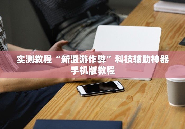 实测教程“新漫游作弊”科技辅助神器手机版教程