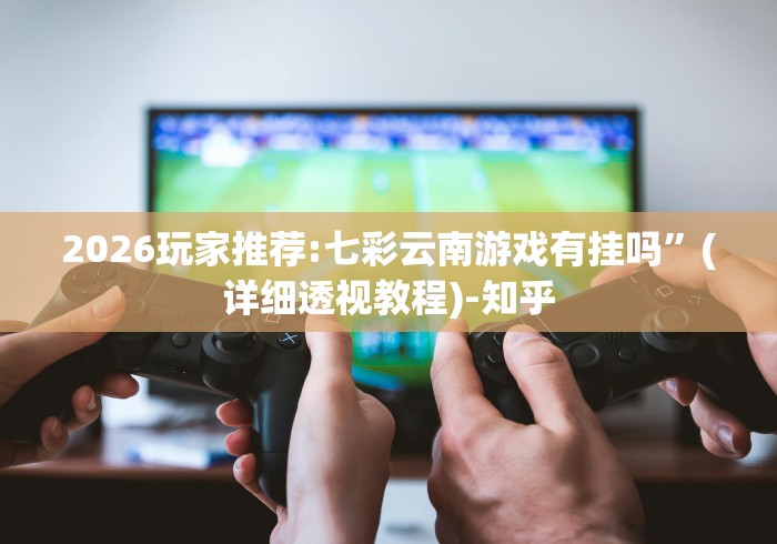 2026玩家推荐:七彩云南游戏有挂吗”(详细透视教程)-知乎