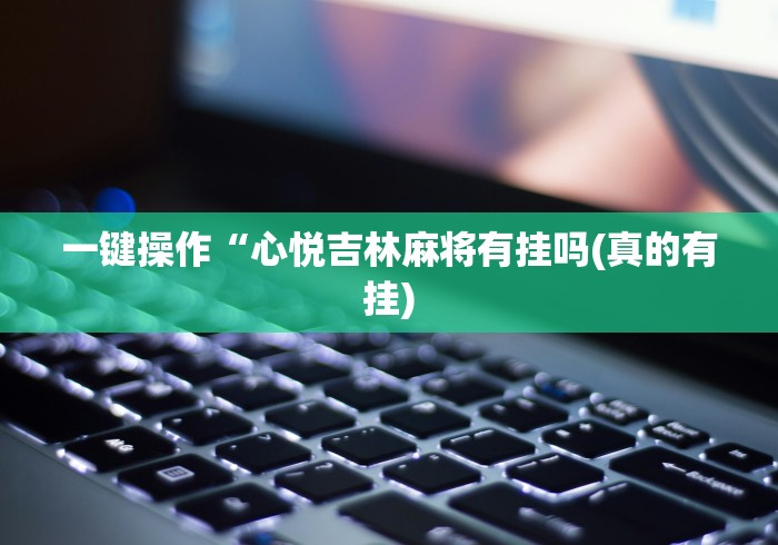 一键操作“心悦吉林麻将有挂吗(真的有挂) 一键操作“心悦吉林麻将有挂吗(真的有挂)