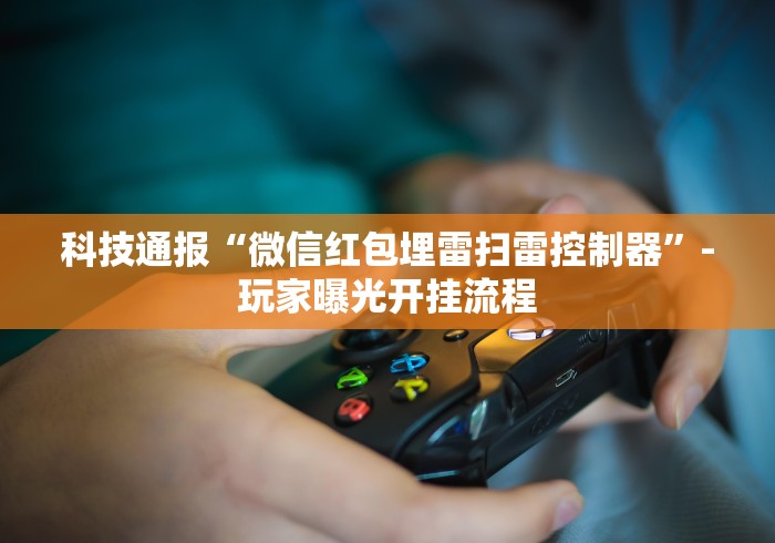 科技通报“微信红包埋雷扫雷控制器	”-玩家曝光开挂流程