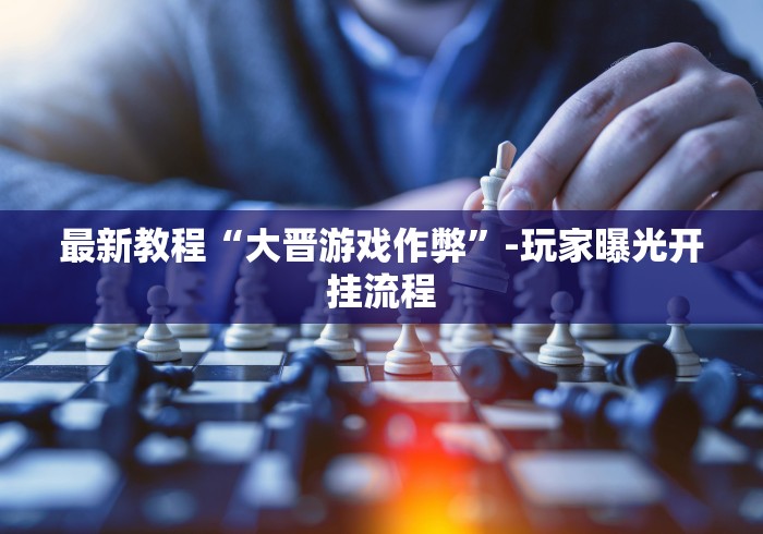 最新教程“大晋游戏作弊”-玩家曝光开挂流程