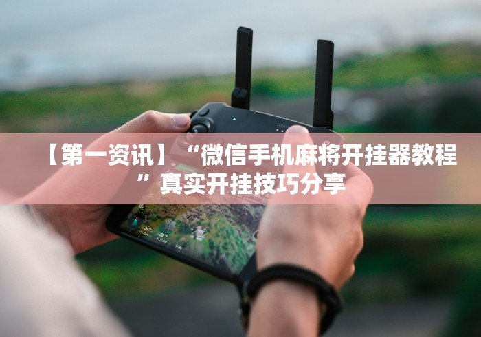 【第一资讯】“微信手机麻将开挂器教程”真实开挂技巧分享