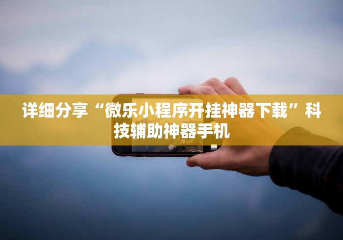 详细分享“微乐小程序开挂神器下载”科技辅助神器手机