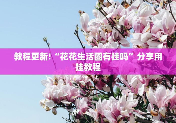 教程更新!“花花生活圈有挂吗”分享用挂教程