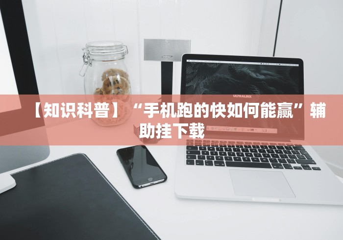 【知识科普】“手机跑的快如何能赢”辅助挂下载