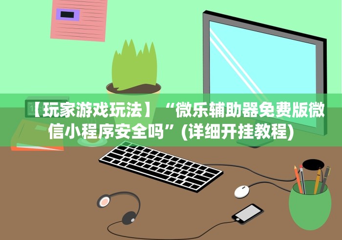 【玩家游戏玩法】“微乐辅助器免费版微信小程序安全吗”(详细开挂教程)