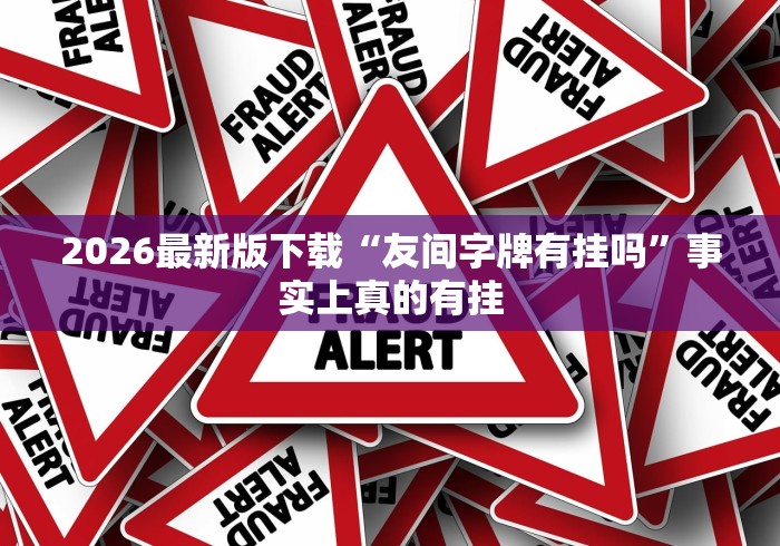 2026最新版下载“友间字牌有挂吗	”事实上真的有挂