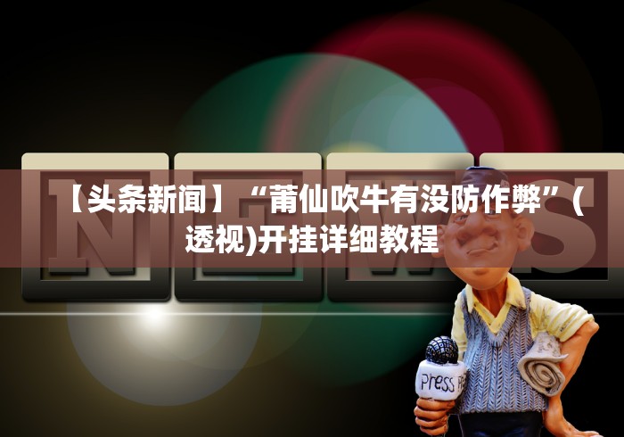 【头条新闻】“莆仙吹牛有没防作弊”(透视)开挂详细教程