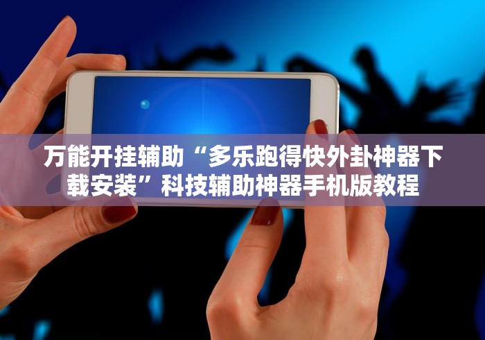 万能开挂辅助“多乐跑得快外卦神器下载安装”科技辅助神器手机版教程