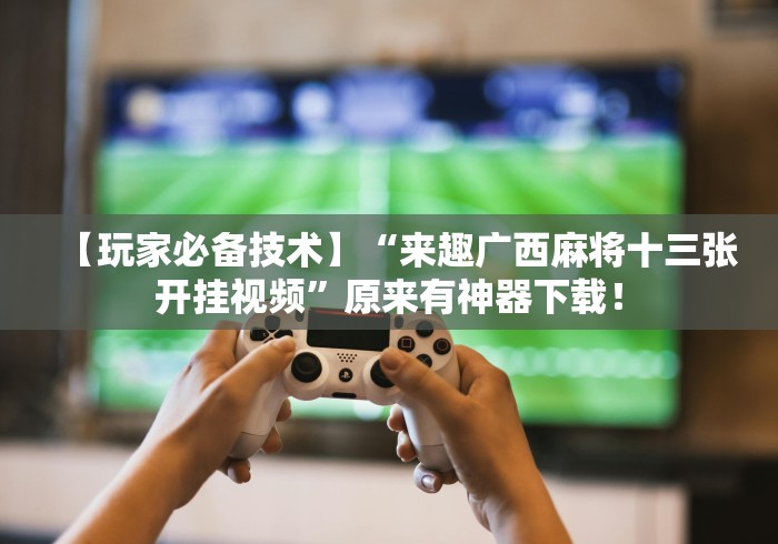 【玩家必备技术】“来趣广西麻将十三张开挂视频”原来有神器下载！