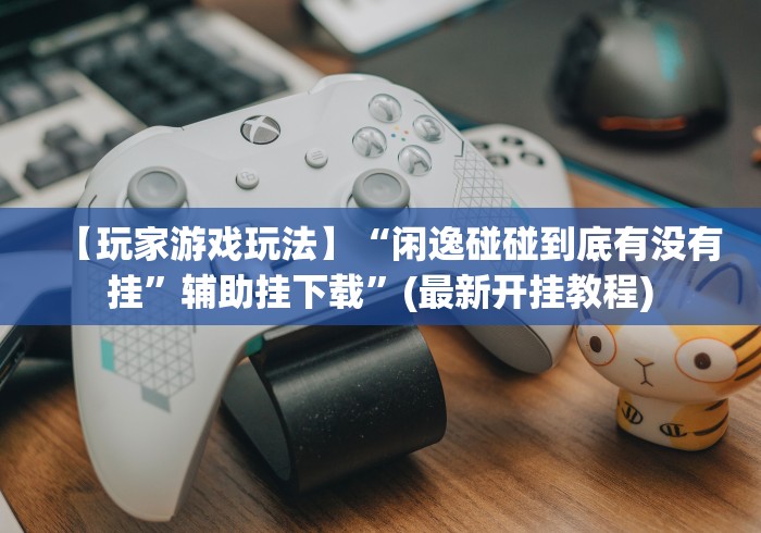 【玩家游戏玩法】“闲逸碰碰到底有没有挂”辅助挂下载”(最新开挂教程)