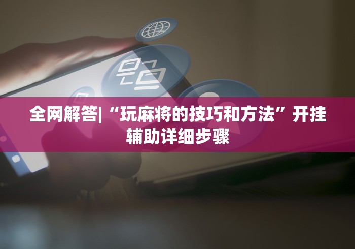 全网解答|“玩麻将的技巧和方法”开挂辅助详细步骤