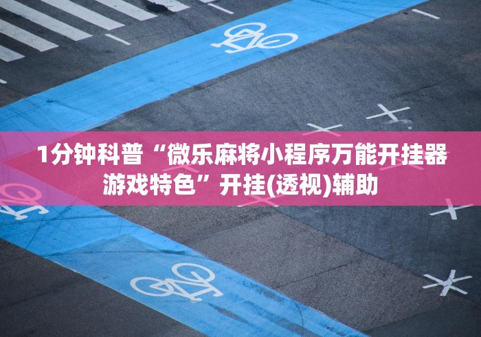 1分钟科普“微乐麻将小程序万能开挂器游戏特色	”开挂(透视)辅助