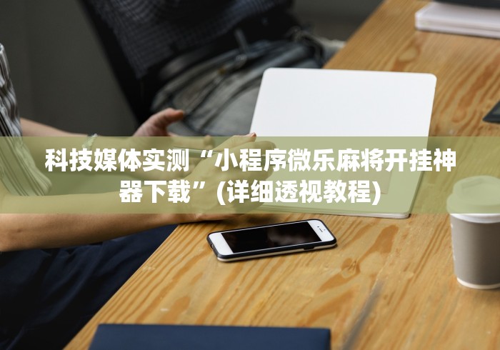 科技媒体实测“小程序微乐麻将开挂神器下载”(详细透视教程)