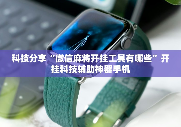科技分享“微信麻将开挂工具有哪些	”开挂科技辅助神器手机