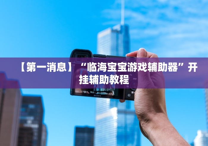 【第一消息】“临海宝宝游戏辅助器	”开挂辅助教程