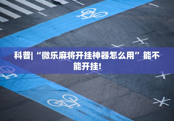 科普|“微乐麻将开挂神器怎么用	”能不能开挂!
