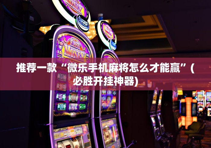 推荐一款“微乐手机麻将怎么才能赢”(必胜开挂神器)
