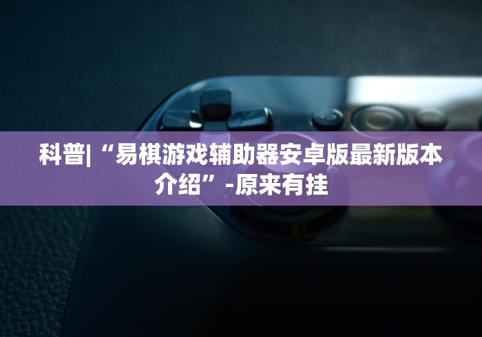 科普|“易棋游戏辅助器安卓版最新版本介绍”-原来有挂