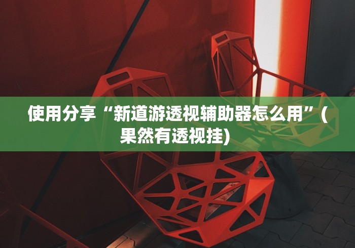 使用分享“新道游透视辅助器怎么用	”(果然有透视挂) 