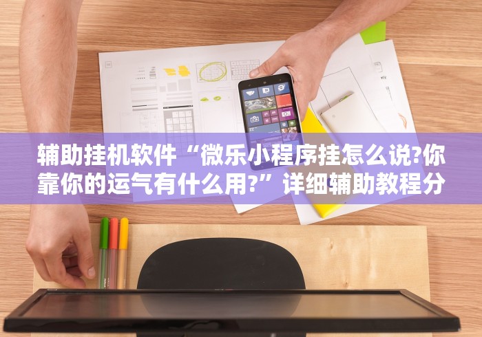 辅助挂机软件“微乐小程序挂怎么说?你靠你的运气有什么用?”详细辅助教程分享