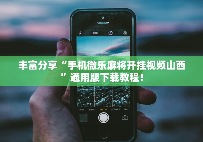 丰富分享“手机微乐麻将开挂视频山西”通用版下载教程！