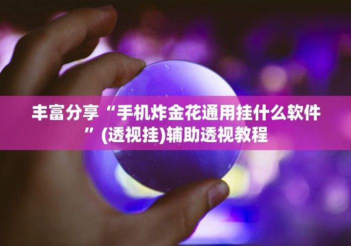 丰富分享“手机炸金花通用挂什么软件”(透视挂)辅助透视教程