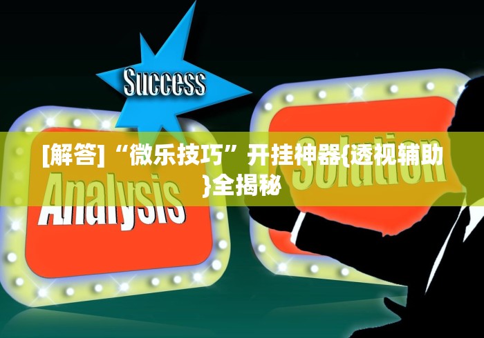 [解答]“微乐技巧”开挂神器{透视辅助}全揭秘